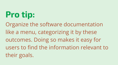 Organize the software documentation like a menu, categorizing it by these outcomes. This makes it easy for users to find the information relevant to their goals.