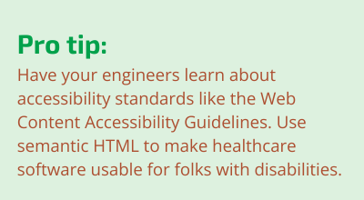 Have engineers learn about accessibility standards like the WCAG. Use semantic HTML to make healthcare software usable for folks with disabilities.